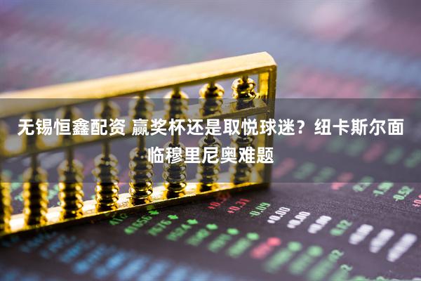 无锡恒鑫配资 赢奖杯还是取悦球迷？纽卡斯尔面临穆里尼奥难题
