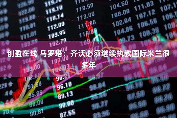 创盈在线 马罗塔：齐沃必须继续执教国际米兰很多年