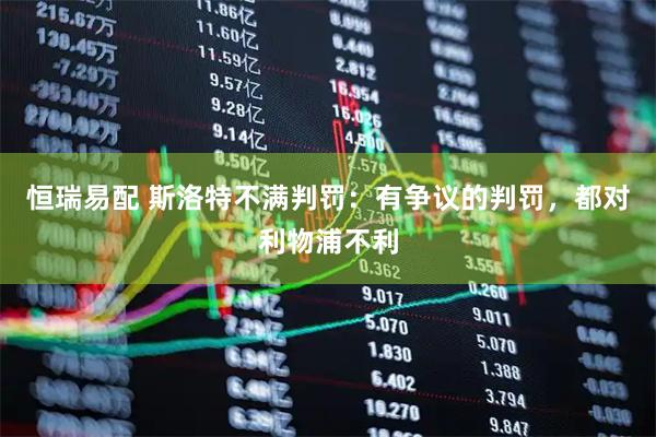 恒瑞易配 斯洛特不满判罚：有争议的判罚，都对利物浦不利