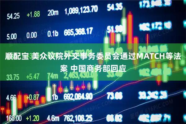 顺配宝 美众议院外交事务委员会通过MATCH等法案 中国商务部回应
