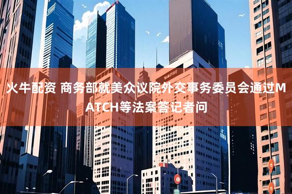 火牛配资 商务部就美众议院外交事务委员会通过MATCH等法案答记者问